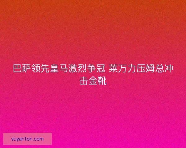巴萨领先皇马激烈争冠 莱万力压姆总冲击金靴