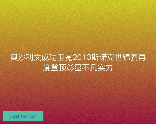 奥沙利文成功卫冕2013斯诺克世锦赛再度登顶彰显不凡实力
