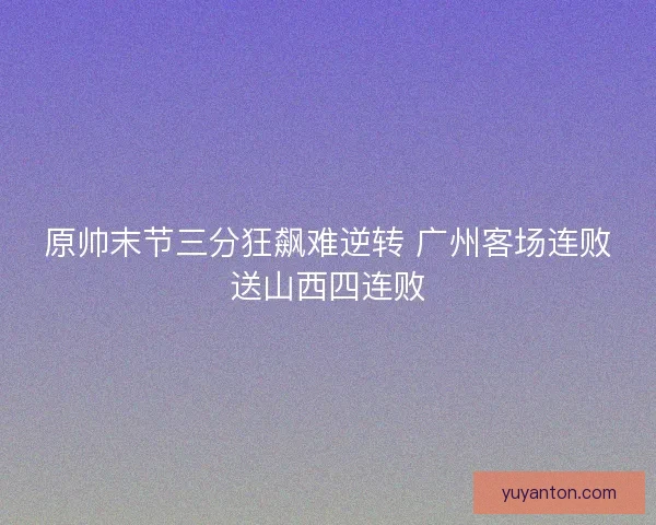 原帅末节三分狂飙难逆转 广州客场连败送山西四连败